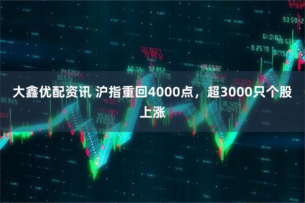 大鑫优配资讯 沪指重回4000点，超3000只个股上涨